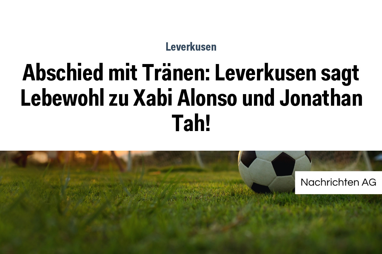 Abschied mit Tränen: Leverkusen sagt Lebewohl zu Xabi Alonso und Jonathan Tah!